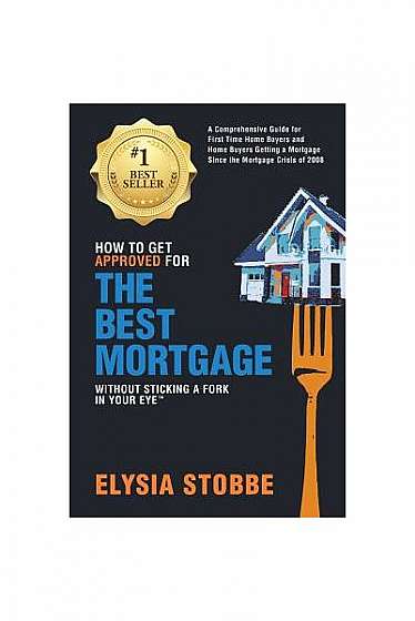 How to Get Approved for the Best Mortgage Without Sticking a Fork in Your Eye: A Comprehensive Guide for First Time Home Buyers and Home Buyers Gettin