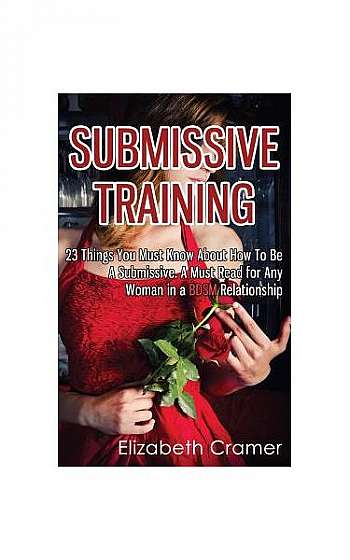 Submissive Training: 23 Things You Must Know about How to Be a Submissive. a Must Read for Any Woman in a Bdsm Relationship