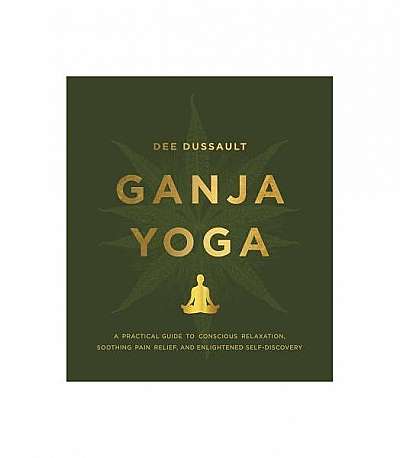 Ganja Yoga: A Practical Guide to Conscious Relaxation, Soothing Pain Relief, and Enlightened Self-Discovery