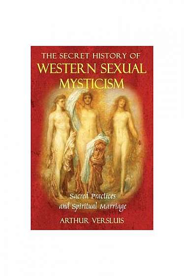 The Secret History of Western Sexual Mysticism: Sacred Practices and Spiritual Marriage