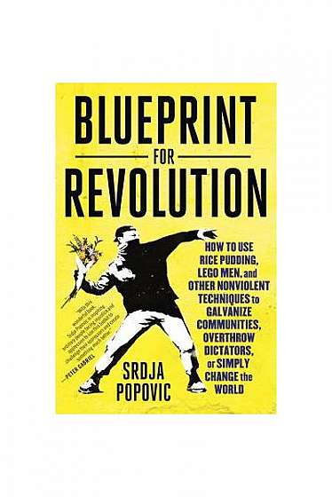 Blueprint for Revolution: How to Use Rice Pudding, Lego Men, and Other Nonviolent Techniques to Galvanize Communities, Overthrow Dictators, or S
