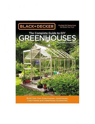 Black & Decker Complete Guide to DIY Greenhouses 2nd Edition: Build Your Own Greenhouses, Hoophouses, Cold Frames and Greenhouse Accessories