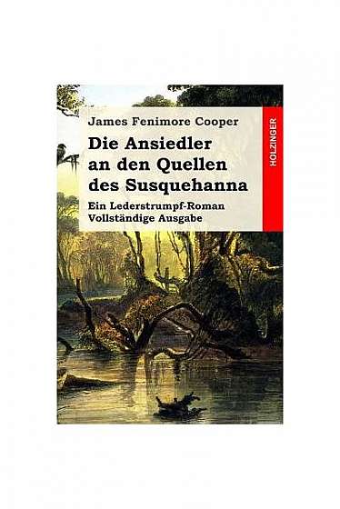 Die Ansiedler an Den Quellen Des Susquehanna: Ein Lederstrumpf-Roman. Vollstandige Ausgabe