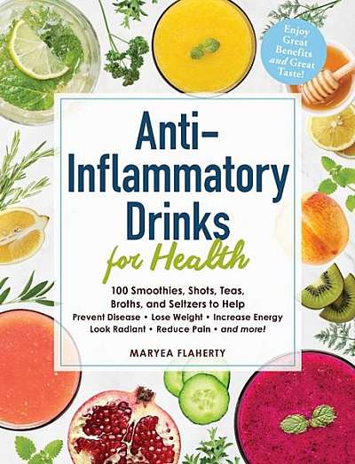 Anti-Inflammatory Drinks for Health: 100 Smoothies, Shots, Teas, Broths, and Seltzers to Help Prevent Disease, Lose Weight, Increase Energy, Look Radi