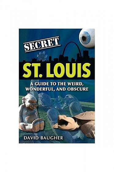 Secret St. Louis: A Guide to the Weird, Wonderful, and Obscure