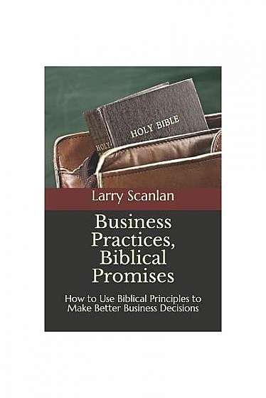 Coperta cărții Business Practices, Biblical Promises: How to Use Biblical Principles to Make Better Business Decisions