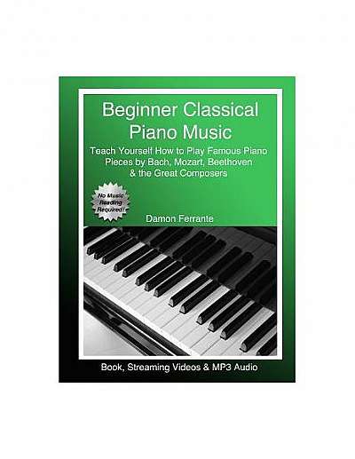 Beginner Classical Piano Music: Teach Yourself How to Play Famous Piano Pieces by Bach, Mozart, Beethoven & the Great Composers (Book, Streaming Video