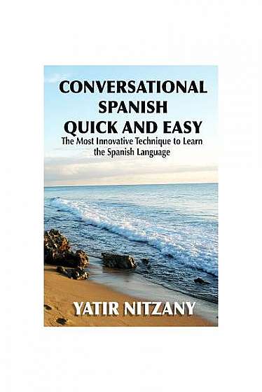 Conversational Spanish Quick and Easy: The Most Innovative and Revolutionary Technique to Learn the Spanish Language. for Beginners, Intermediate, and