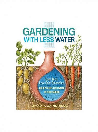 Gardening with Less Water: Low-Tech, Low-Cost Techniques; Use Up to 90% Less Water in Your Garden