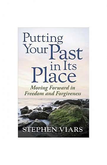 Putting Your Past in Its Place: Moving Forward in Freedom and Forgiveness