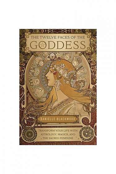 The Twelve Faces of the Goddess: Transform Your Life with Astrology, Magick, and the Sacred Feminine