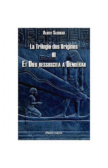 La Trilogie Des Origines III - Et Dieu Ressuscita a Denderah