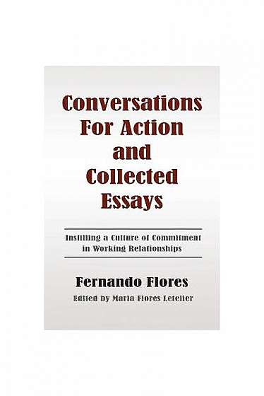 Conversations for Action and Collected Essays: Instilling a Culture of Commitment in Working Relationships