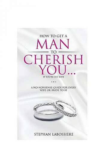 Coperta cărții How to Get a Man to Cherish You...If You're His Wife: A No-Nonsense Guide for Every Wife or Bride-To-Be.