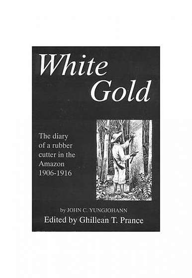 White Gold: The Diary of a Rubber Cutter in the Amazon 1906-1916