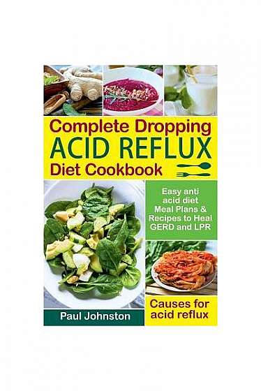 Complete Dropping Acid Reflux Diet Cookbook: Easy Anti Acid Diet Meal Plans & Recipes to Heal Gerd and Lpr. Causes for Acid Reflux.