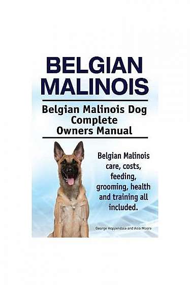 Belgian Malinois. Belgian Malinois Dog Complete Owners Manual. Belgian Malinois Care, Costs, Feeding, Grooming, Health and Training All Included.