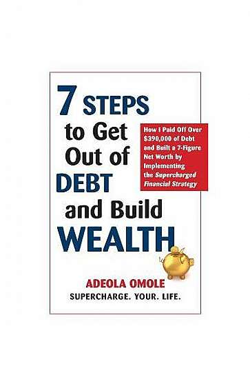 7 Steps to Get Out of Debt and Build Wealth: How I Paid Off Over $390,000 of Debt and Built a 7-Figure Net Worth by Implementing the Supercharged Fina