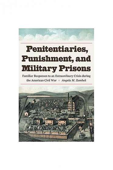 Penitentiaries, Punishment, and Military Prisons: Familiar Responses to an Extraordinary Crisis During the American Civil War