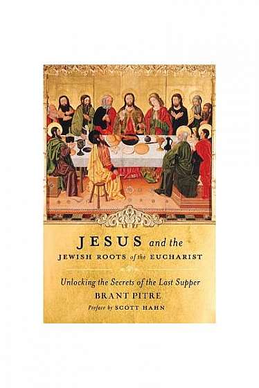 Jesus and the Jewish Roots of the Eucharist: Unlocking the Secrets of the Last Supper
