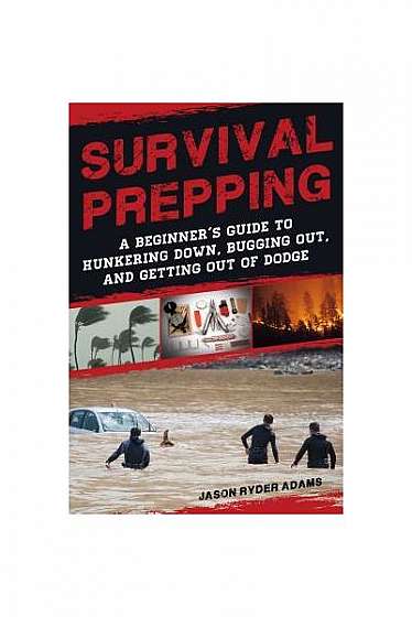Survival Prepping: A Beginner's Guide to Hunkering Down, Bugging Out, and Getting Out of Dodge