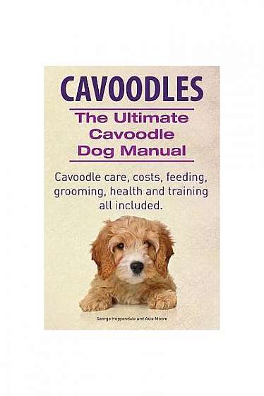 Cavoodles. Ultimate Cavoodle Dog Manual. Cavoodle Care, Costs, Feeding, Grooming, Health and Training All Included.