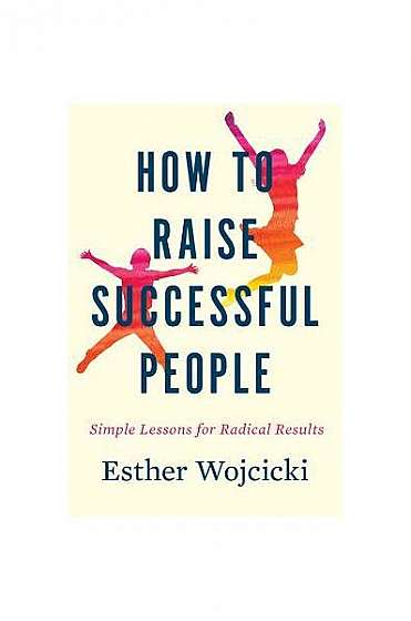 How to Raise Successful People: Simple Lessons for Radical Results