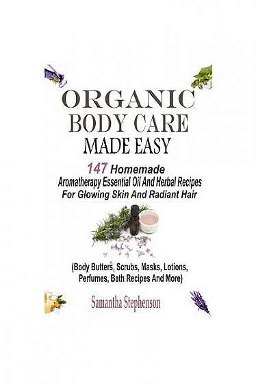Organic Body Care Made Easy: 147 Homemade Aromatherapy Essential Oil and Herbal Recipes for Glowing Skin and Radiant Hair (Body Butters, Body Scrub