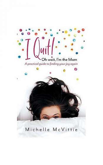 I Quit! Oh Wait, I'm the Mom: A Practical Guide to Finding Your Joy Again