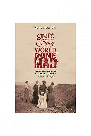 Grit and Grace in a World Gone Mad: Humanitarianism in Talas, Turkey 1908-1923