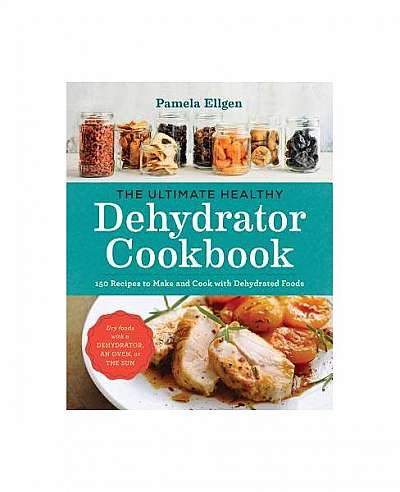 The Ultimate Healthy Dehydrator Cookbook: 150 Recipes to Make and Cook with Dehydrated Foods