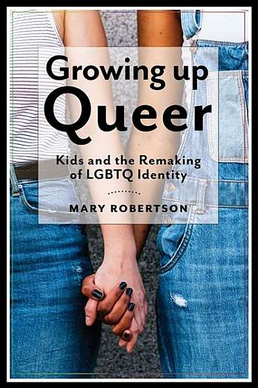 Growing Up Queer: Kids and the Remaking of Lgbtq Identity