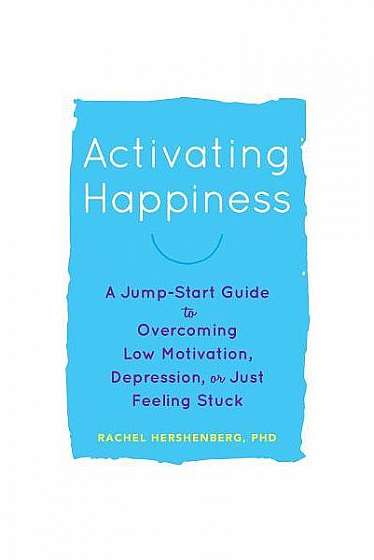 Activating Happiness: A Jump-Start Guide to Overcoming Low Motivation, Depression, or Just Feeling Stuck