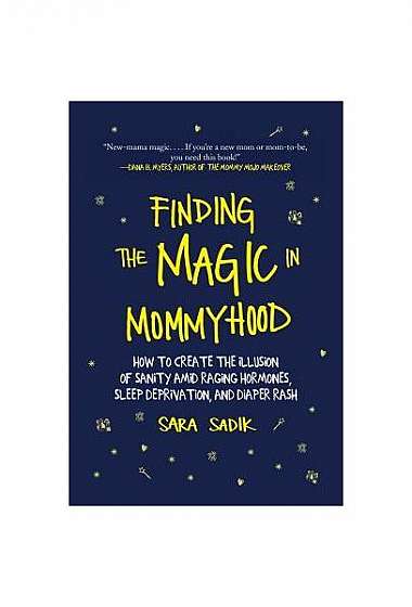 Finding the Magic in Mommyhood: How to Create the Illusion of Sanity Amid Raging Hormones, Sleep Deprivation, and Diaper Rash