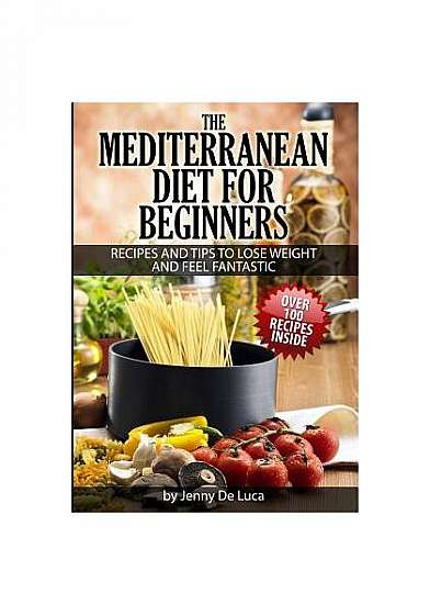 The Mediterranean Diet for Beginners- Lose Weight and Eat Healthily: Over 100 Delicious Recipes for Long, Healthy Life