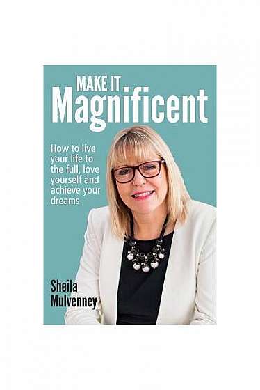 Make It Magnificent: How to Live Your Life to the Full, Love Yourself and Achieve Your Dreams