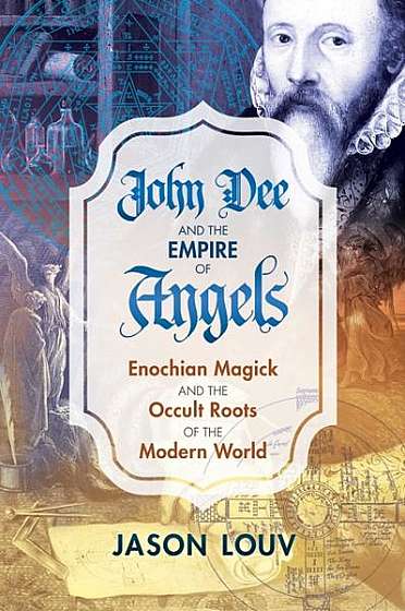John Dee and the Empire of Angels: Enochian Magick and the Occult Roots of the Modern World