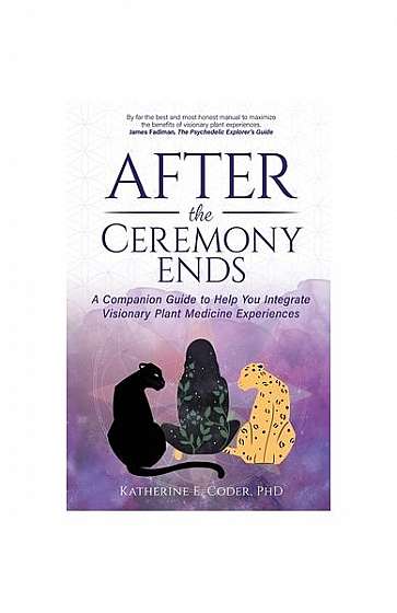 Coperta cărții After the Ceremony Ends: A Companion Guide to Help You Integrate Visionary Plant Medicine Experiences