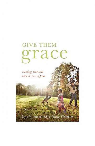 Coperta cărții Give Them Grace: Dazzling Your Kids with the Love of Jesus