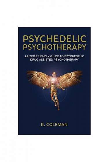 Psychedelic Psychotherapy a User Friendly Guide to Psychedelic Drug Assisted Psychotherapy