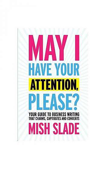 May I Have Your Attention, Please? Your Guide to Business Writing That Charms, Captivates and Converts