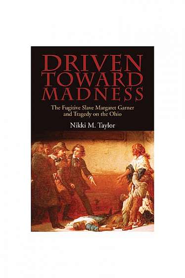 Driven Toward Madness: The Fugitive Slave Margaret Garner and Tragedy on the Ohio