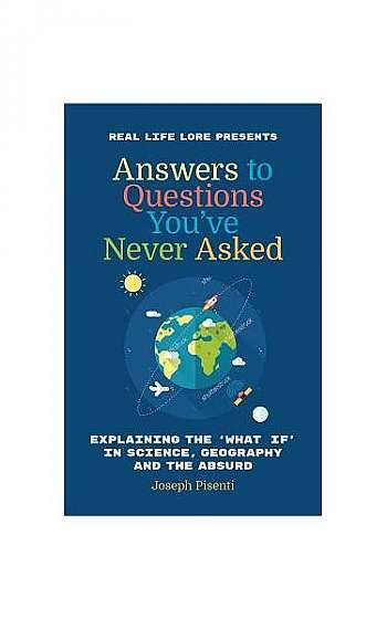 Answers to Questions You've Never Asked: Explaining the What If in Science, Geography and the Absurd