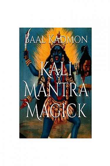 Kali Mantra Magick: Summoning the Dark Powers of Kali Ma