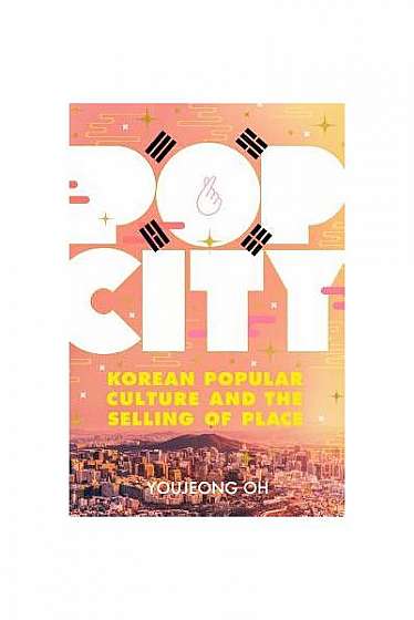 Pop City: Korean Popular Culture and the Selling of Place