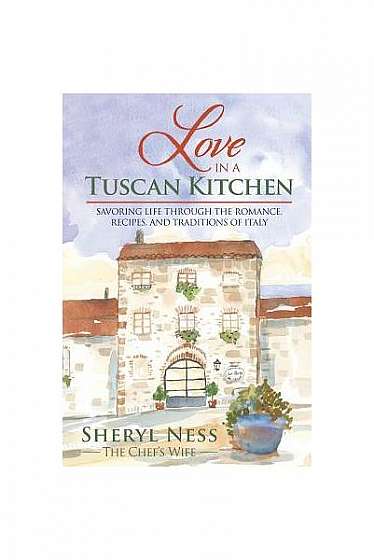 Love in a Tuscan Kitchen: Savoring Life Through the Romance, Recipes, and Traditions of Italy