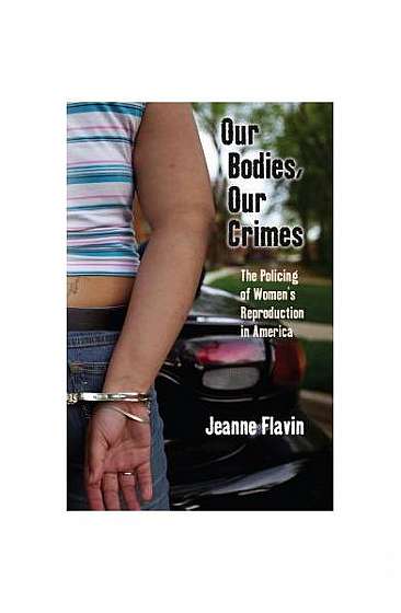Our Bodies, Our Crimes: The Policing of Women S Reproduction in America