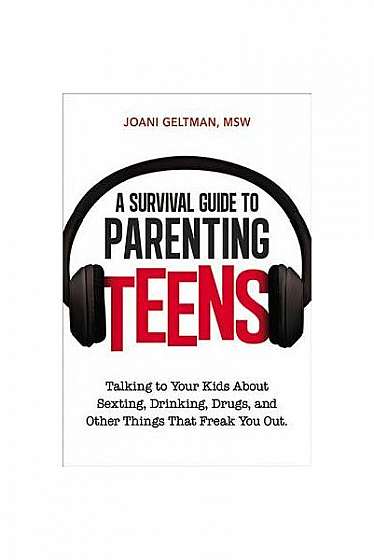 A Survival Guide to Parenting Teens: Talking to Your Kids about Sexting, Drinking, Drugs, and Other Things That Freak You Out