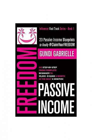 Passive Income Freedom: 23 Passive Income Blueprints: Go Step-By-Step from Complete Beginner to $5,000-10,000/Mo in the Next 6 Months!