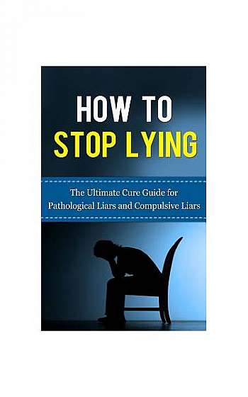 How to Stop Lying: The Ultimate Cure Guide for Pathological Liars and Compulsive Liars